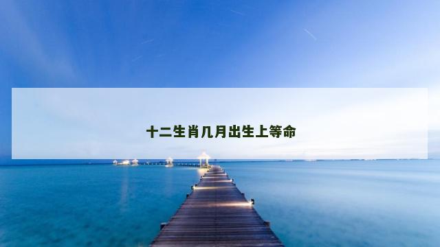 十二生肖几月出生上等命