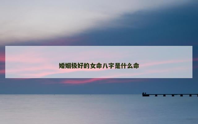 婚姻极好的女命八字是什么命