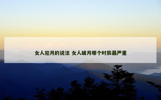 女人犯月的说法 女人破月哪个时辰最严重
