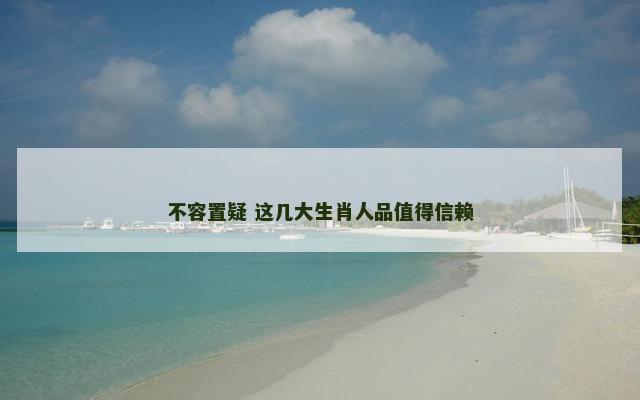 不容置疑 这几大生肖人品值得信赖