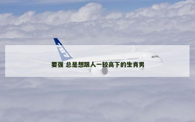 要强 总是想跟人一较高下的生肖男