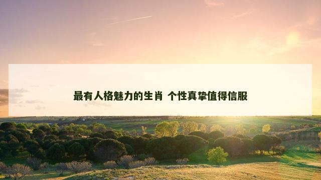 最有人格魅力的生肖 个性真挚值得信服