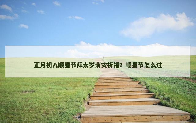 正月初八顺星节拜太岁消灾祈福？顺星节怎么过