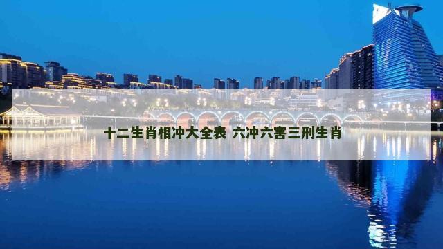 十二生肖相冲大全表 六冲六害三刑生肖