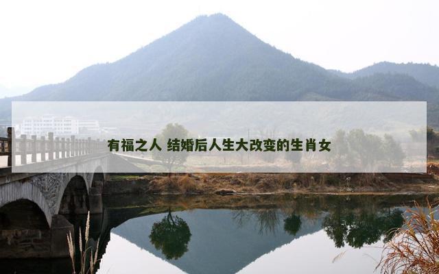 有福之人 结婚后人生大改变的生肖女