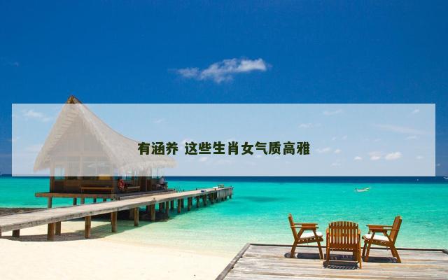 有涵养 这些生肖女气质高雅