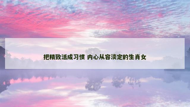 把精致活成习惯 内心从容淡定的生肖女