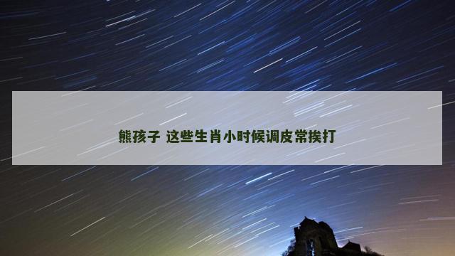 熊孩子 这些生肖小时候调皮常挨打