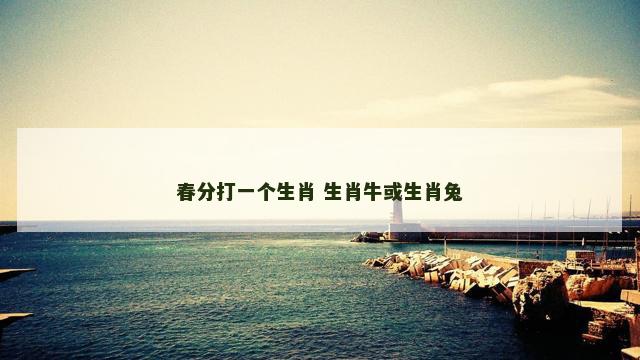 春分打一个生肖 生肖牛或生肖兔
