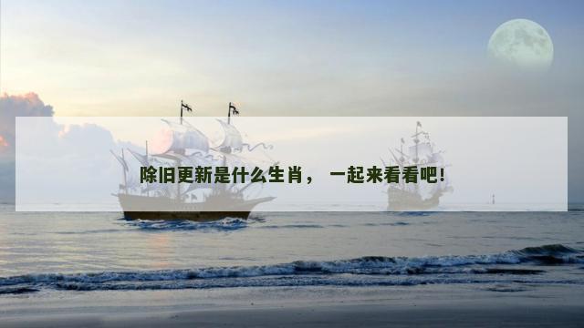 除旧更新是什么生肖， 一起来看看吧！