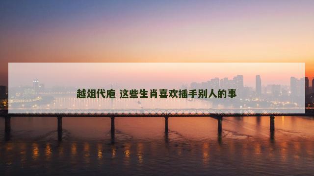 越俎代庖 这些生肖喜欢插手别人的事