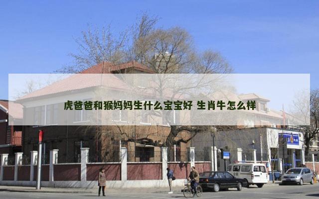 虎爸爸和猴妈妈生什么宝宝好 生肖牛怎么样