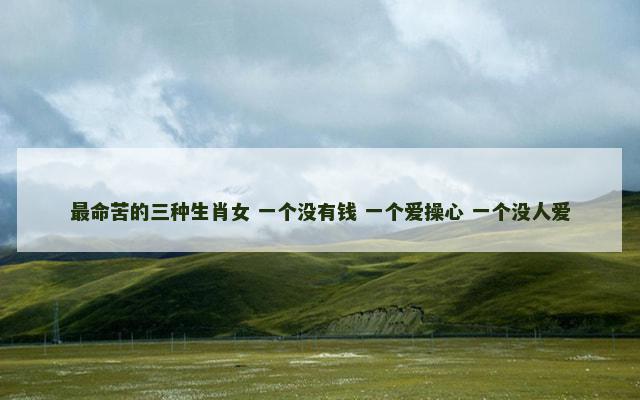 最命苦的三种生肖女 一个没有钱 一个爱操心 一个没人爱