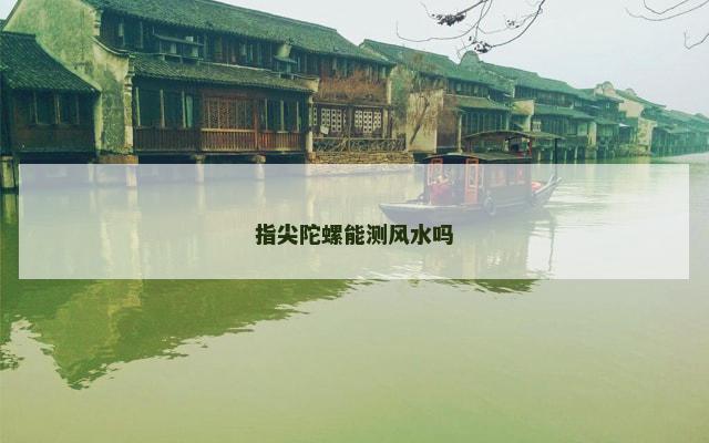 指尖陀螺能测风水吗