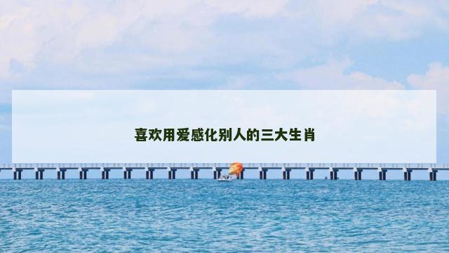 喜欢用爱感化别人的三大生肖