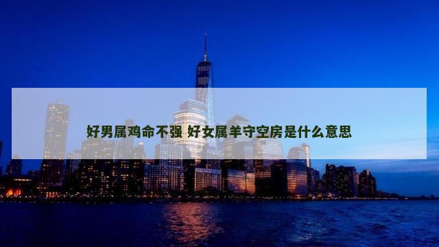 好男属鸡命不强 好女属羊守空房是什么意思