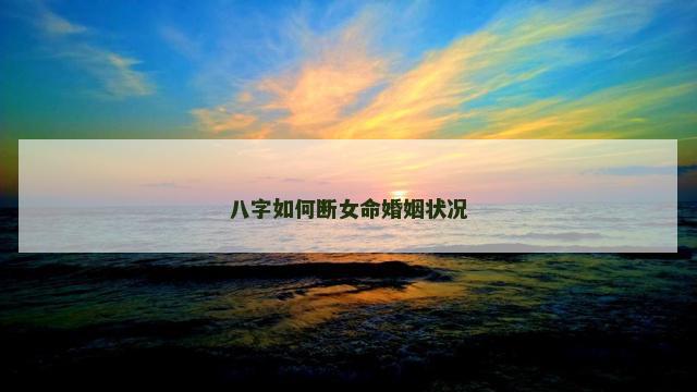 八字如何断女命婚姻状况