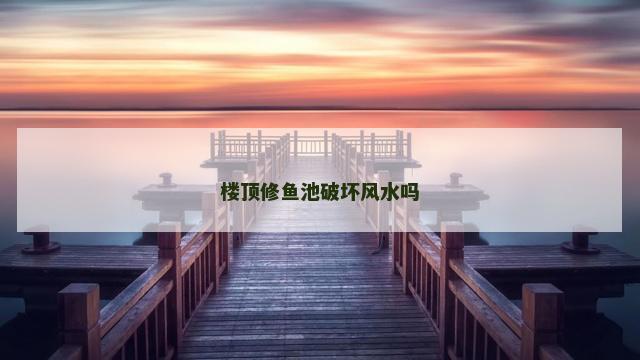 楼顶修鱼池破坏风水吗