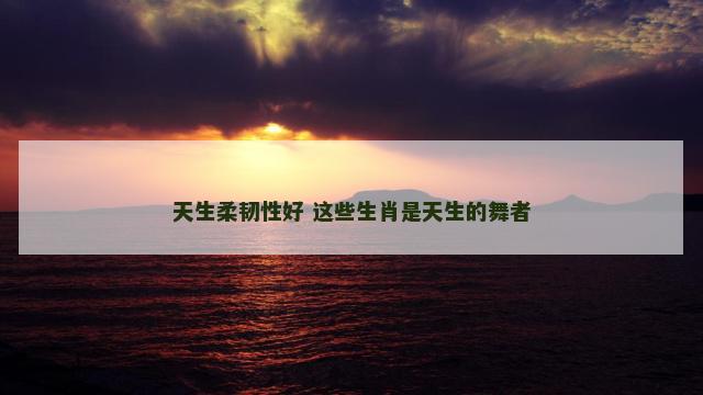 天生柔韧性好 这些生肖是天生的舞者