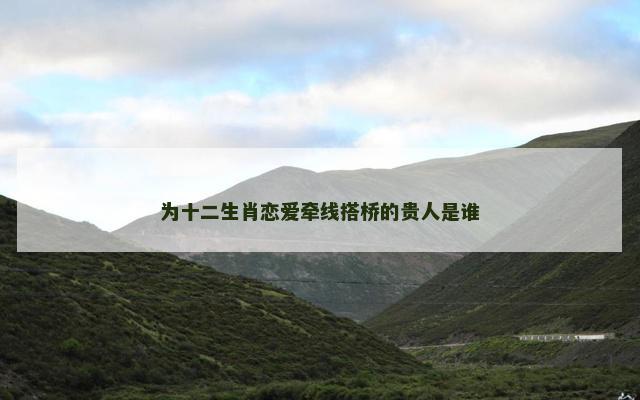 为十二生肖恋爱牵线搭桥的贵人是谁