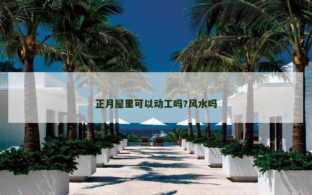 正月屋里可以动工吗?风水吗