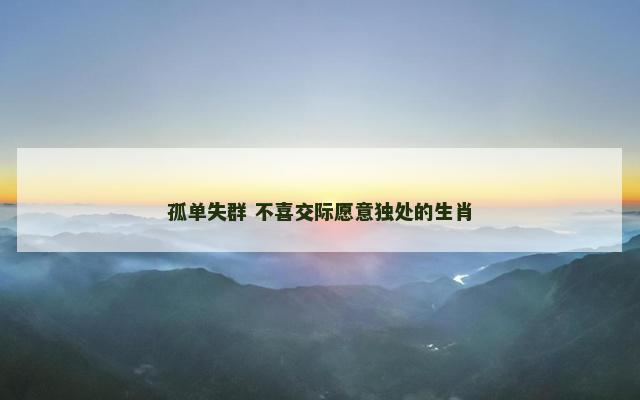 孤单失群 不喜交际愿意独处的生肖