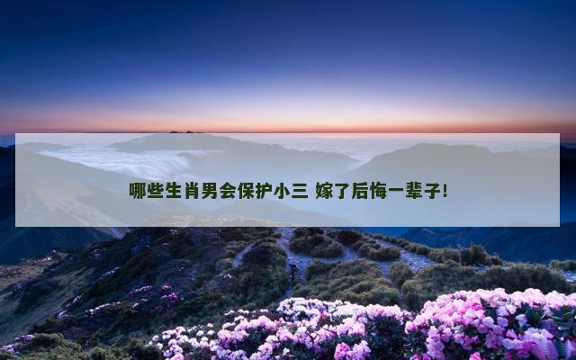 哪些生肖男会保护小三 嫁了后悔一辈子！