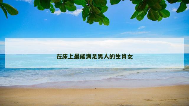 在床上最能满足男人的生肖女