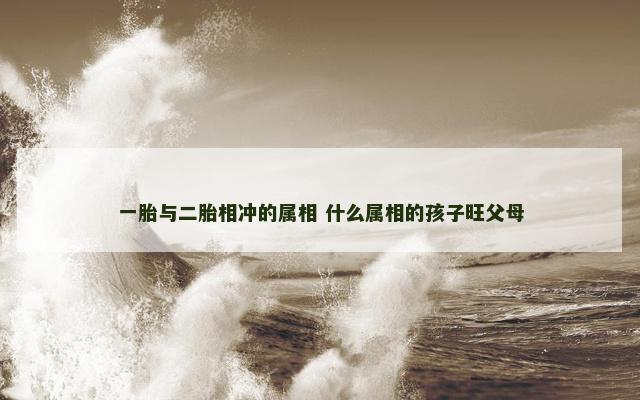 一胎与二胎相冲的属相 什么属相的孩子旺父母