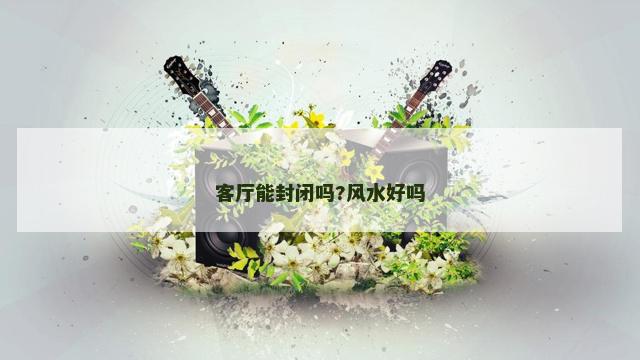 客厅能封闭吗?风水好吗