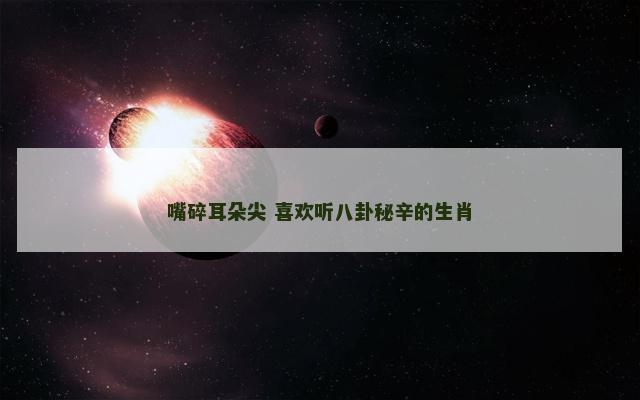 嘴碎耳朵尖 喜欢听八卦秘辛的生肖