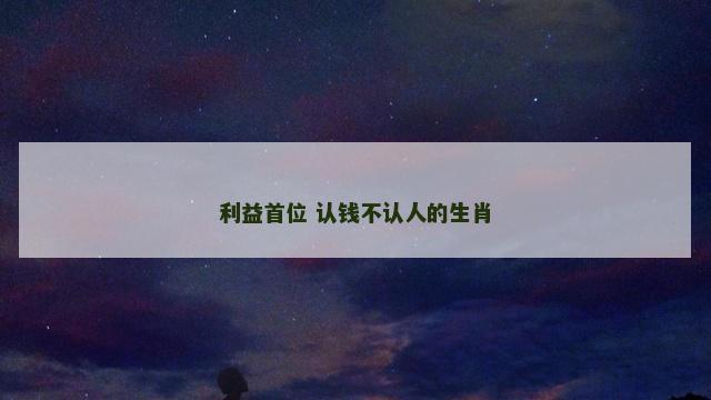 利益首位 认钱不认人的生肖