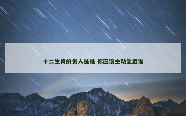 十二生肖的贵人是谁 你应该主动靠近谁