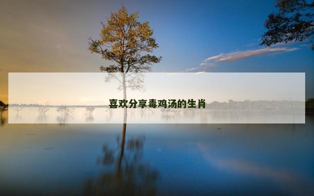 喜欢分享毒鸡汤的生肖