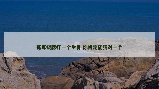 抓耳挠腮打一个生肖 你肯定能猜对一个