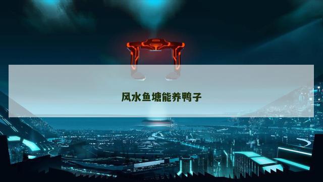 风水鱼塘能养鸭子