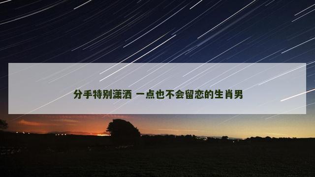 分手特别潇洒 一点也不会留恋的生肖男