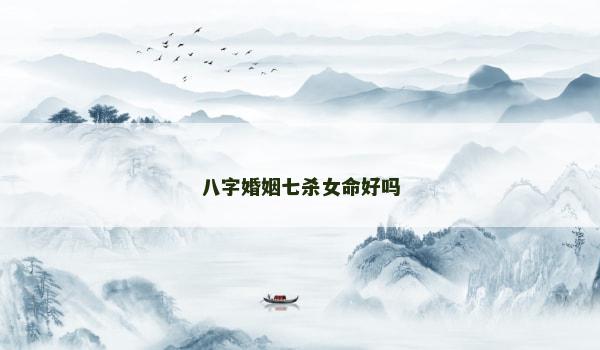 八字婚姻七杀女命好吗