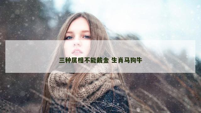 三种属相不能戴金 生肖马狗牛