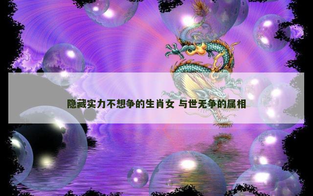 隐藏实力不想争的生肖女 与世无争的属相