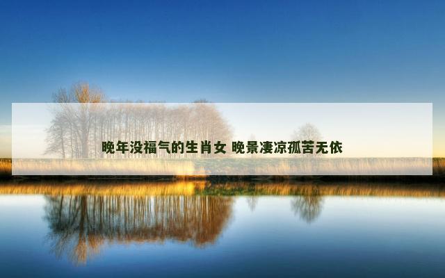 晚年没福气的生肖女 晚景凄凉孤苦无依