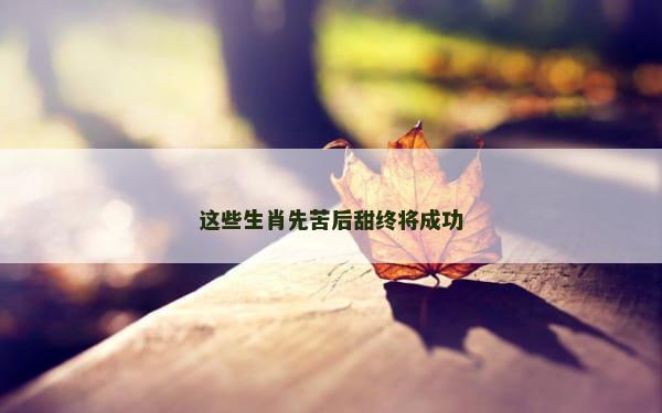 这些生肖先苦后甜终将成功