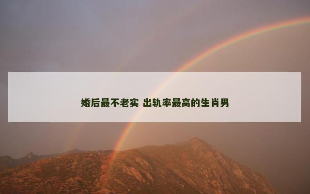 婚后最不老实 出轨率最高的生肖男