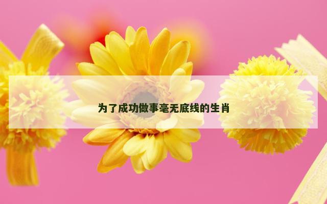 为了成功做事毫无底线的生肖