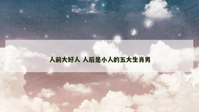人前大好人 人后是小人的五大生肖男