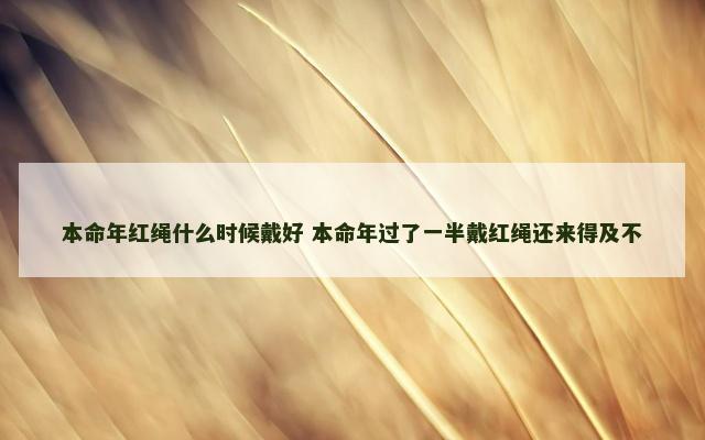 本命年红绳什么时候戴好 本命年过了一半戴红绳还来得及不