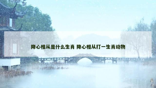 降心相从是什么生肖 降心相从打一生肖动物