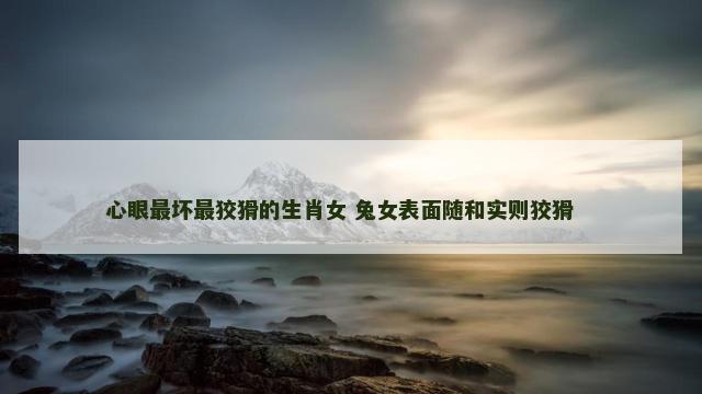 心眼最坏最狡猾的生肖女 兔女表面随和实则狡猾　　