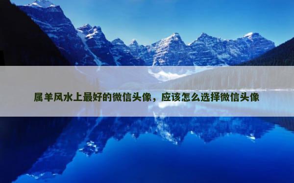 属羊风水上最好的微信头像，应该怎么选择微信头像