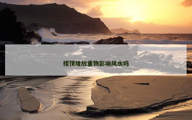 楼顶堆放重物影响风水吗